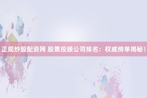 正规炒股配资网 股票投顾公司排名：权威榜单揭秘！