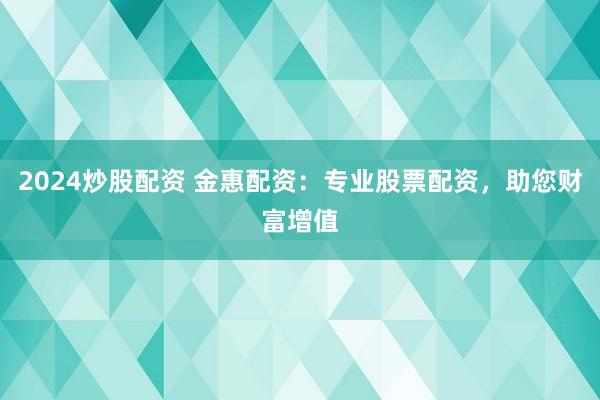 2024炒股配资 金惠配资：专业股票配资，助您财富增值