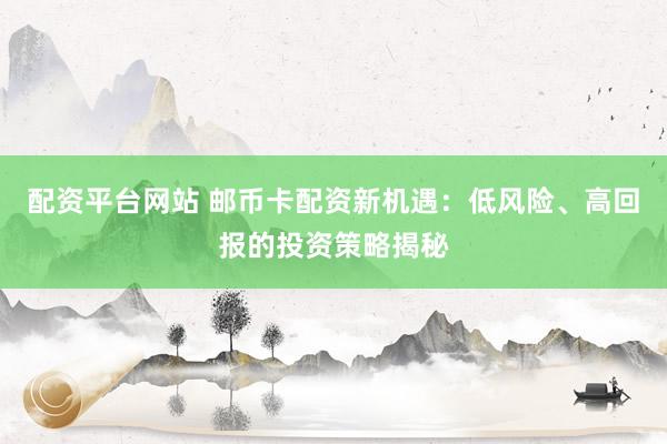 配资平台网站 邮币卡配资新机遇：低风险、高回报的投资策略揭秘