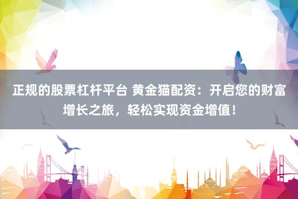 正规的股票杠杆平台 黄金猫配资：开启您的财富增长之旅，轻松实现资金增值！