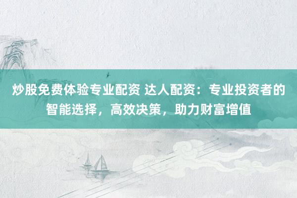 炒股免费体验专业配资 达人配资：专业投资者的智能选择，高效决策，助力财富增值