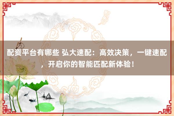 配资平台有哪些 弘大速配：高效决策，一键速配，开启你的智能匹配新体验！