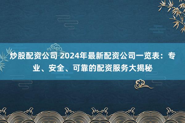 炒股配资公司 2024年最新配资公司一览表：专业、安全、可靠的配资服务大揭秘