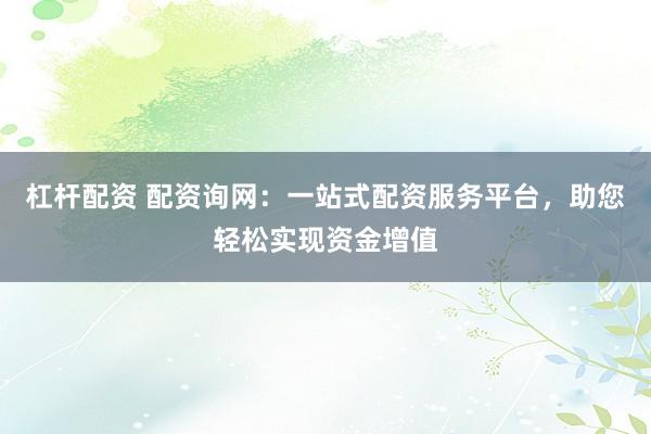 杠杆配资 配资询网：一站式配资服务平台，助您轻松实现资金增值