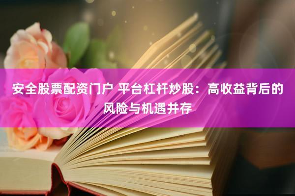 安全股票配资门户 平台杠杆炒股：高收益背后的风险与机遇并存
