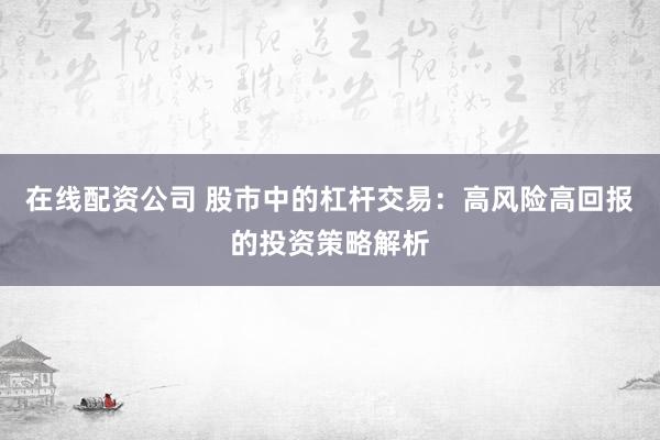 在线配资公司 股市中的杠杆交易：高风险高回报的投资策略解析