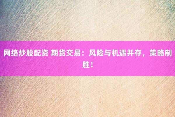 网络炒股配资 期货交易：风险与机遇并存，策略制胜！