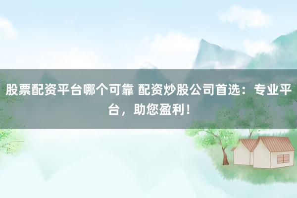 股票配资平台哪个可靠 配资炒股公司首选：专业平台，助您盈利！