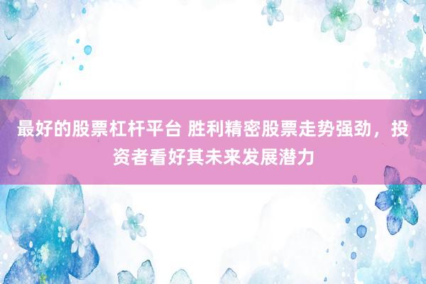 最好的股票杠杆平台 胜利精密股票走势强劲，投资者看好其未来发展潜力
