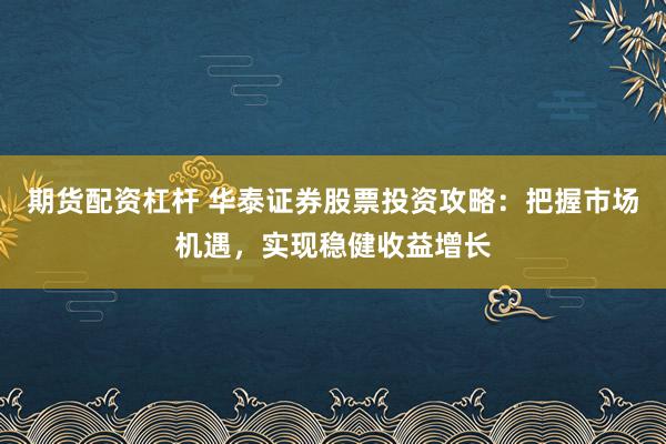 期货配资杠杆 华泰证券股票投资攻略：把握市场机遇，实现稳健收益增长