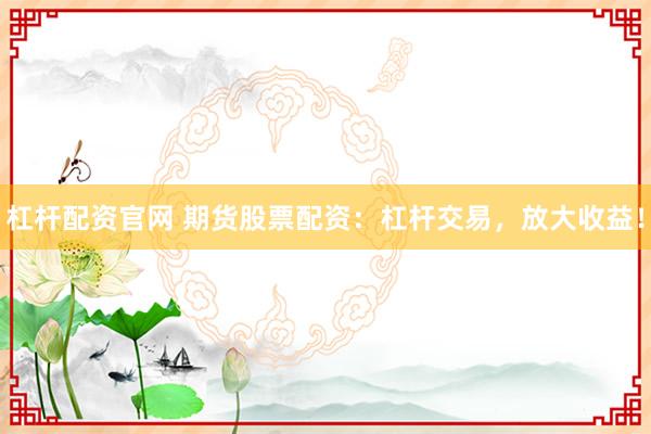 杠杆配资官网 期货股票配资：杠杆交易，放大收益！