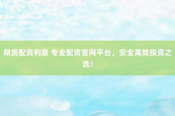 期货配资利息 专业配资官网平台，安全高效投资之选！
