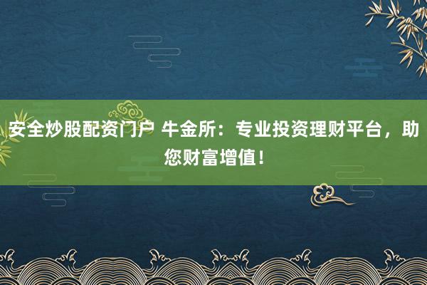 安全炒股配资门户 牛金所：专业投资理财平台，助您财富增值！