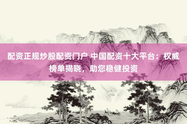 配资正规炒股配资门户 中国配资十大平台：权威榜单揭晓，助您稳健投资