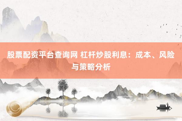 股票配资平台查询网 杠杆炒股利息：成本、风险与策略分析