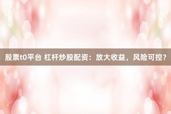 股票t0平台 杠杆炒股配资：放大收益，风险可控？