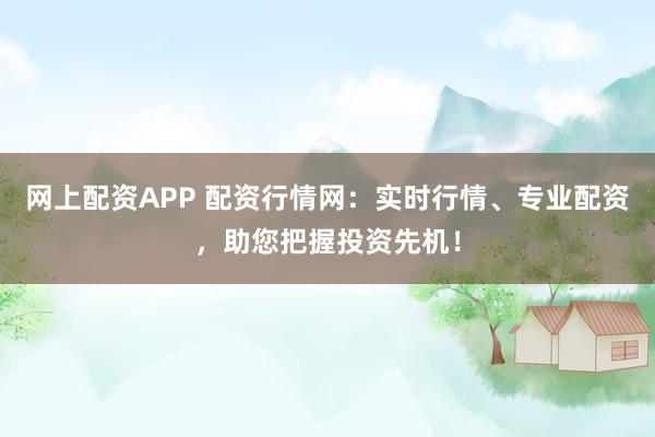 网上配资APP 配资行情网：实时行情、专业配资，助您把握投资先机！