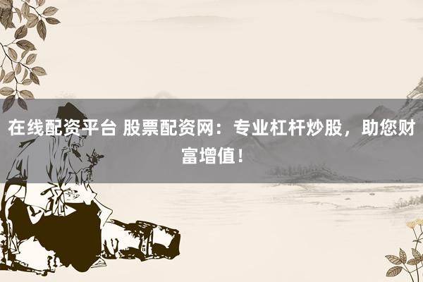 在线配资平台 股票配资网：专业杠杆炒股，助您财富增值！