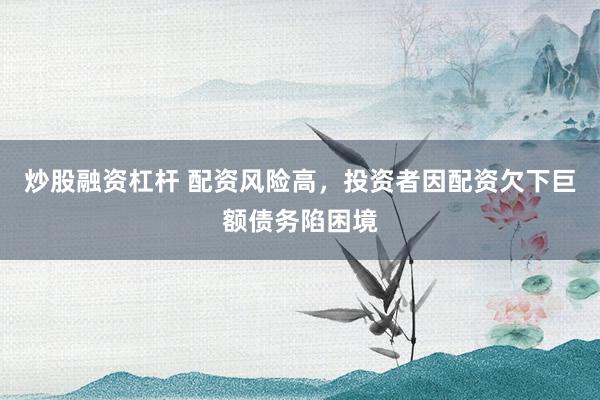 炒股融资杠杆 配资风险高，投资者因配资欠下巨额债务陷困境
