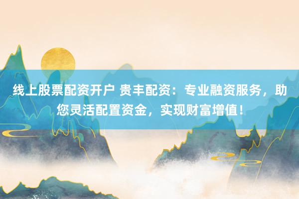 线上股票配资开户 贵丰配资：专业融资服务，助您灵活配置资金，实现财富增值！