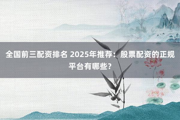 全国前三配资排名 2025年推荐：股票配资的正规平台有哪些？
