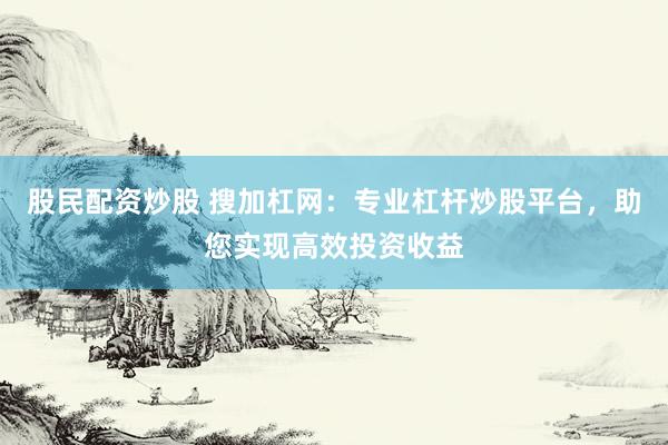 股民配资炒股 搜加杠网：专业杠杆炒股平台，助您实现高效投资收益