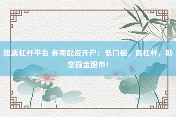 股票杠杆平台 券商配资开户：低门槛，高杠杆，助您掘金股市！