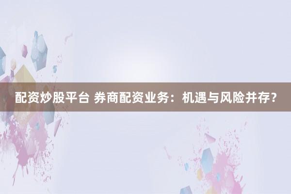 配资炒股平台 券商配资业务：机遇与风险并存？