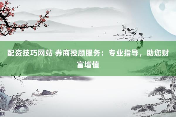 配资技巧网站 券商投顾服务：专业指导，助您财富增值