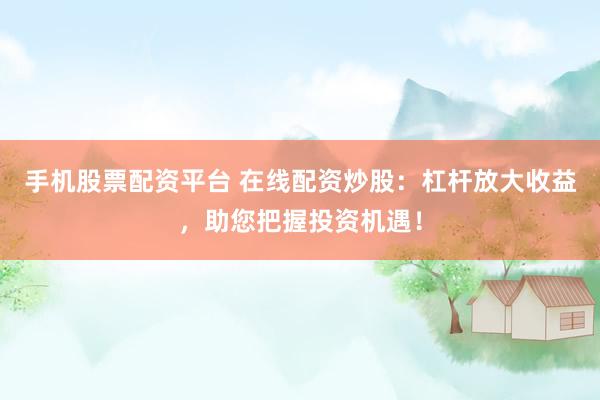 手机股票配资平台 在线配资炒股：杠杆放大收益，助您把握投资机遇！