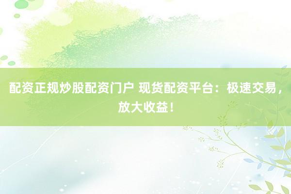 配资正规炒股配资门户 现货配资平台：极速交易，放大收益！