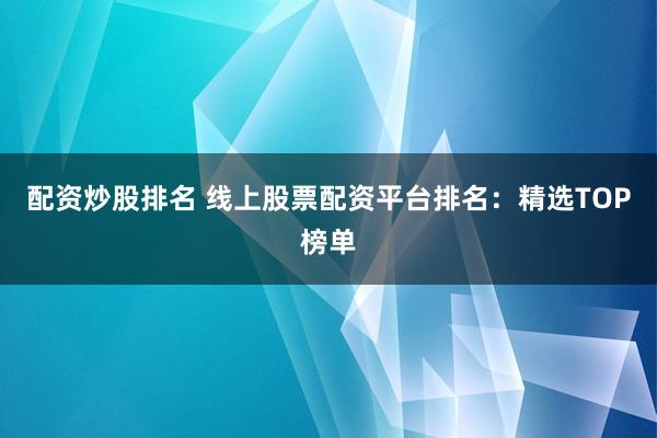 配资炒股排名 线上股票配资平台排名：精选TOP榜单