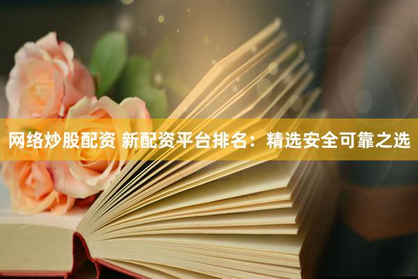 网络炒股配资 新配资平台排名：精选安全可靠之选
