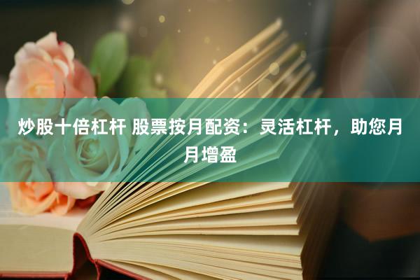 炒股十倍杠杆 股票按月配资：灵活杠杆，助您月月增盈