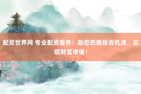 配资世界网 专业配资服务：助您把握投资机遇，实现财富增值！