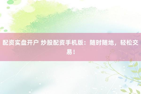 配资实盘开户 炒股配资手机版：随时随地，轻松交易！
