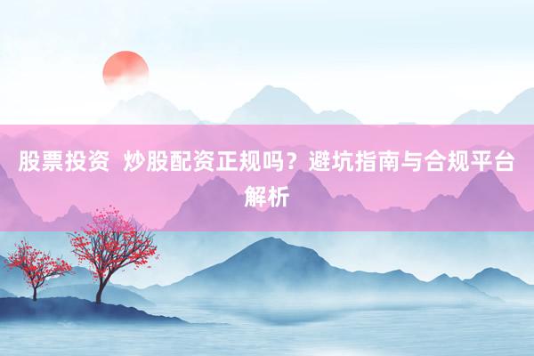 股票投资  炒股配资正规吗？避坑指南与合规平台解析