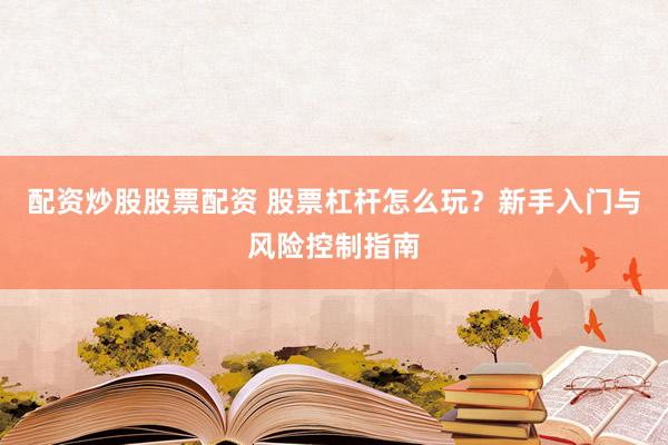 配资炒股股票配资 股票杠杆怎么玩？新手入门与风险控制指南