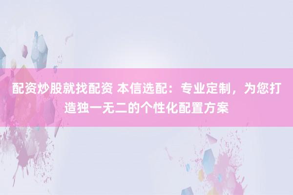 配资炒股就找配资 本信选配：专业定制，为您打造独一无二的个性化配置方案