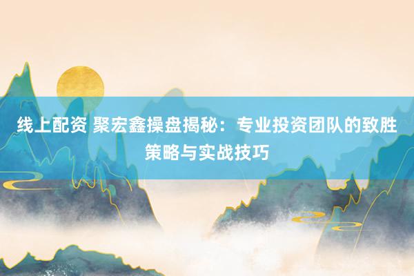 线上配资 聚宏鑫操盘揭秘：专业投资团队的致胜策略与实战技巧