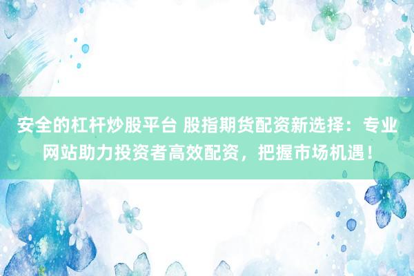 安全的杠杆炒股平台 股指期货配资新选择：专业网站助力投资者高效配资，把握市场机遇！