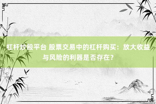 杠杆炒股平台 股票交易中的杠杆购买：放大收益与风险的利器是否存在？