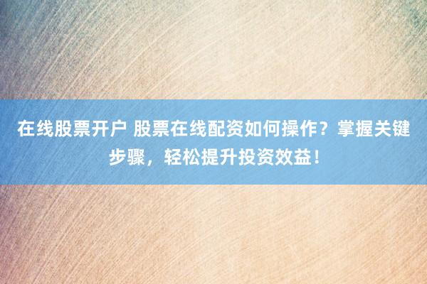 在线股票开户 股票在线配资如何操作？掌握关键步骤，轻松提升投资效益！