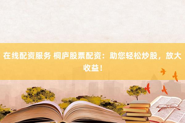 在线配资服务 桐庐股票配资：助您轻松炒股，放大收益！