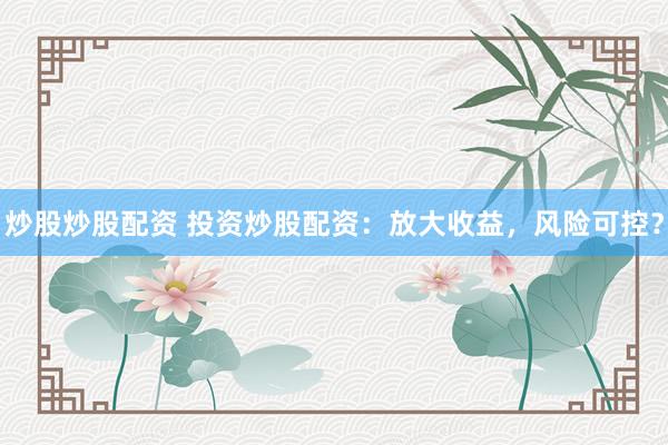 炒股炒股配资 投资炒股配资：放大收益，风险可控？