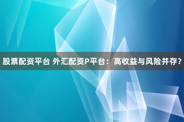 股票配资平台 外汇配资P平台：高收益与风险并存？