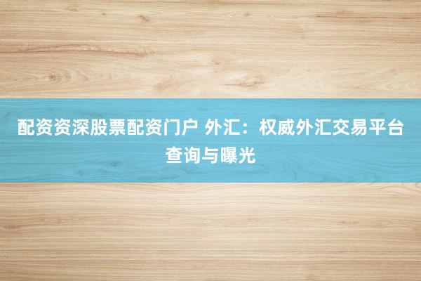 配资资深股票配资门户 外汇：权威外汇交易平台查询与曝光
