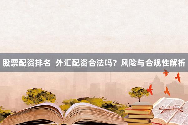 股票配资排名  外汇配资合法吗？风险与合规性解析