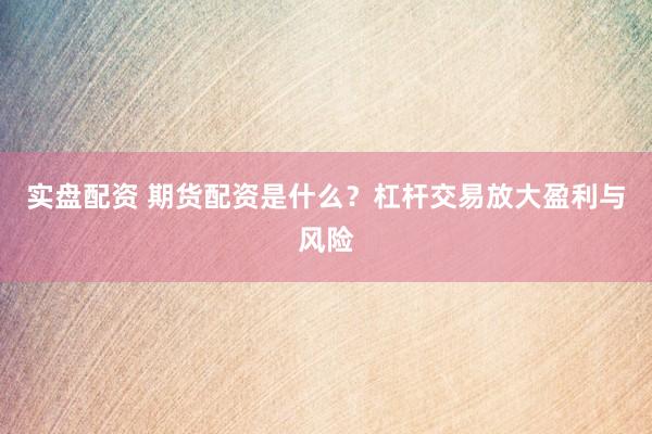 实盘配资 期货配资是什么？杠杆交易放大盈利与风险