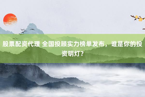 股票配资代理 全国投顾实力榜单发布，谁是你的投资明灯？